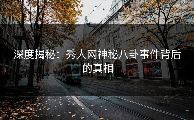 深度揭秘：秀人网神秘八卦事件背后的真相