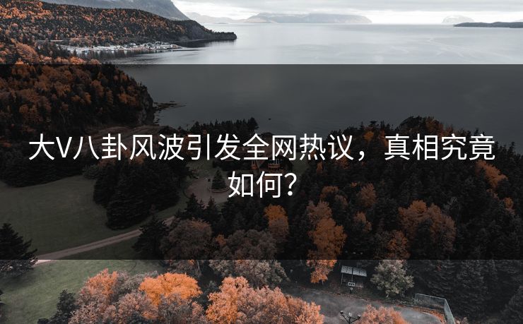 大V八卦风波引发全网热议，真相究竟如何？