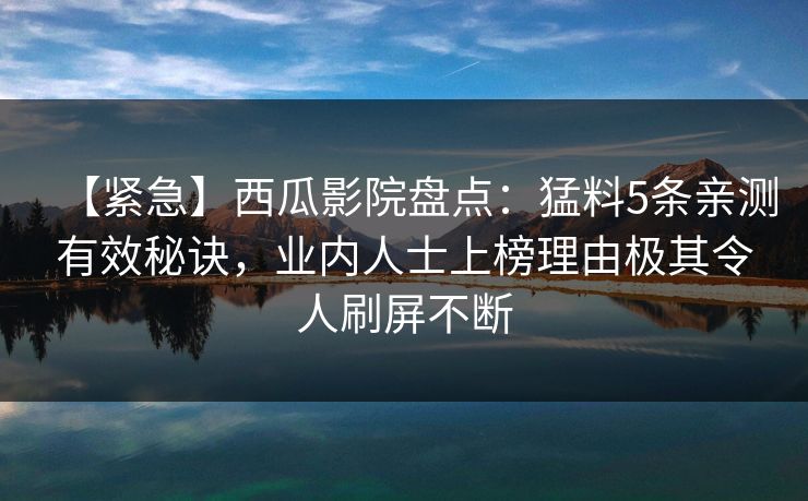 【紧急】西瓜影院盘点：猛料5条亲测有效秘诀，业内人士上榜理由极其令人刷屏不断