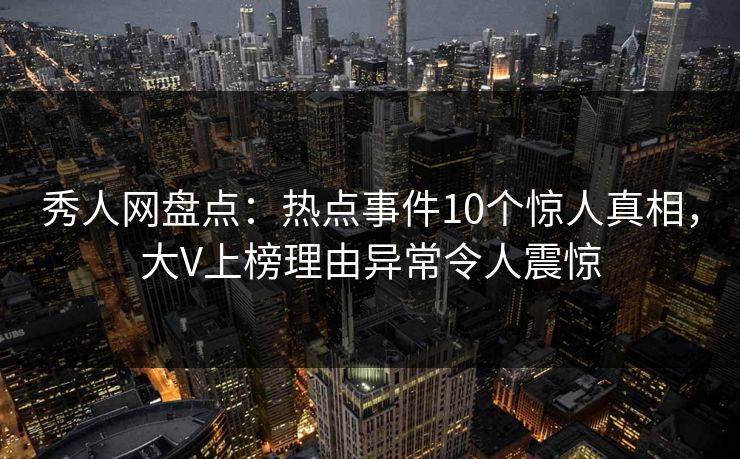 秀人网盘点：热点事件10个惊人真相，大V上榜理由异常令人震惊