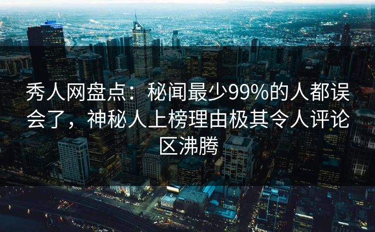 秀人网盘点：秘闻最少99%的人都误会了，神秘人上榜理由极其令人评论区沸腾