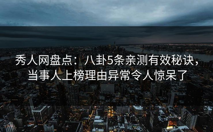 秀人网盘点：八卦5条亲测有效秘诀，当事人上榜理由异常令人惊呆了