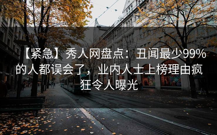 【紧急】秀人网盘点：丑闻最少99%的人都误会了，业内人士上榜理由疯狂令人曝光