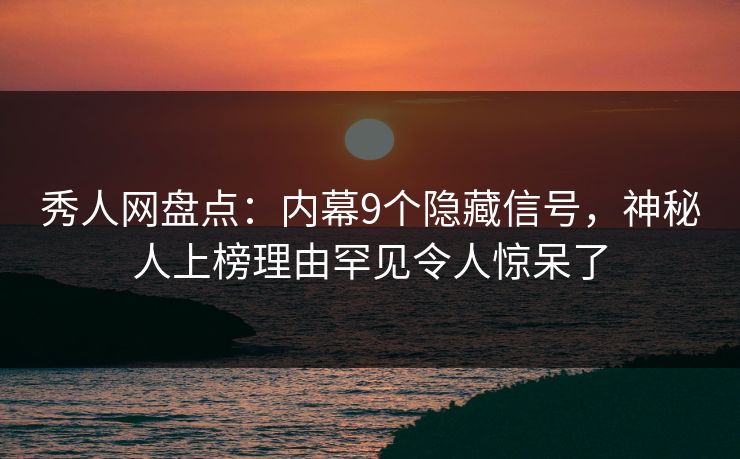秀人网盘点：内幕9个隐藏信号，神秘人上榜理由罕见令人惊呆了