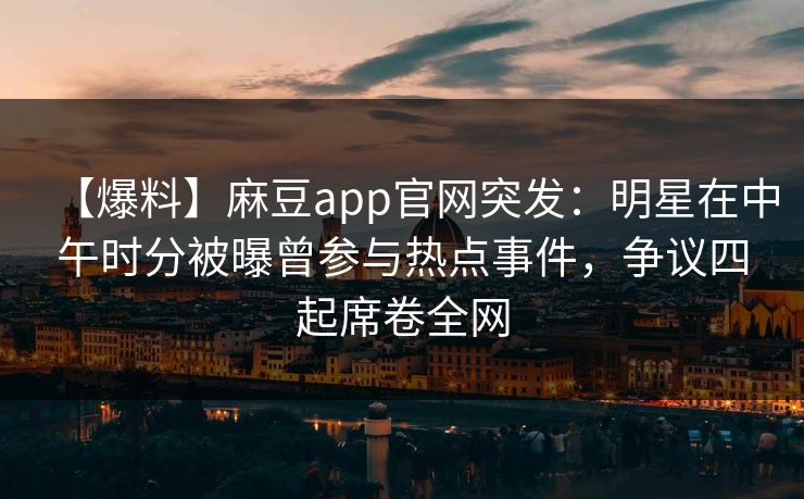 【爆料】麻豆app官网突发：明星在中午时分被曝曾参与热点事件，争议四起席卷全网
