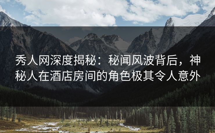 秀人网深度揭秘：秘闻风波背后，神秘人在酒店房间的角色极其令人意外