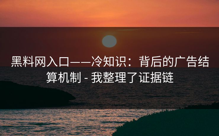 黑料网入口——冷知识：背后的广告结算机制 - 我整理了证据链