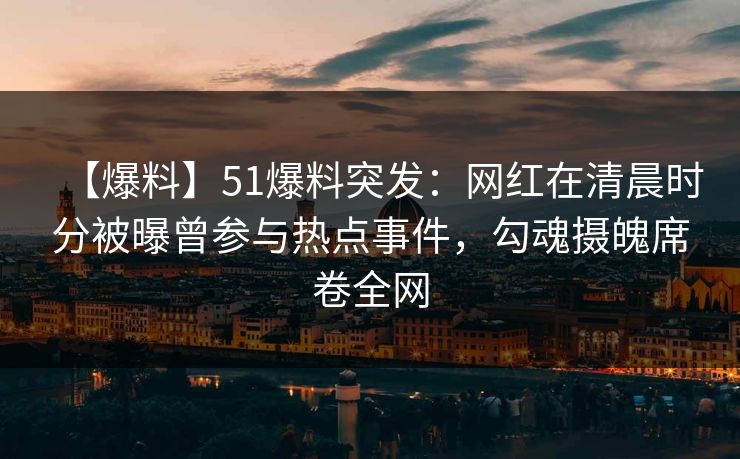【爆料】51爆料突发：网红在清晨时分被曝曾参与热点事件，勾魂摄魄席卷全网