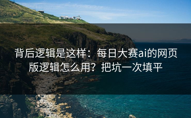 背后逻辑是这样:每日大赛ai的网页版逻辑怎么用?把坑一次填平 背后逻辑是这样:每日大赛ai的网页版逻辑怎么用?把坑一次填平