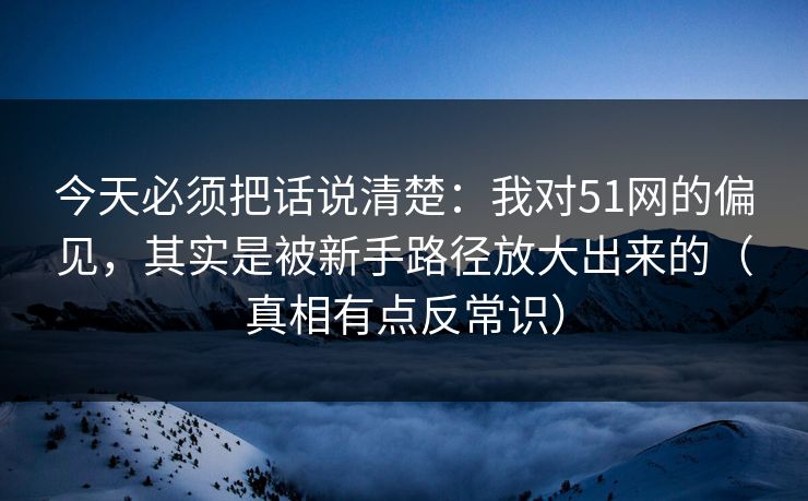 今天必须把话说清楚：我对51网的偏见，其实是被新手路径放大出来的（真相有点反常识）