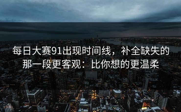 每日大赛91出现时间线，补全缺失的那一段更客观：比你想的更温柔