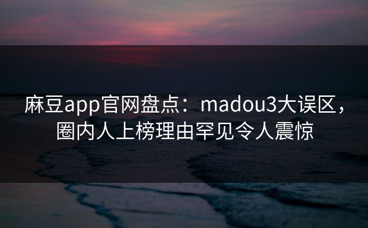 麻豆app官网盘点：madou3大误区，圈内人上榜理由罕见令人震惊