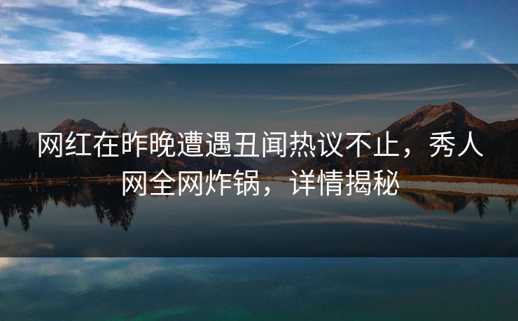 网红在昨晚遭遇丑闻热议不止，秀人网全网炸锅，详情揭秘