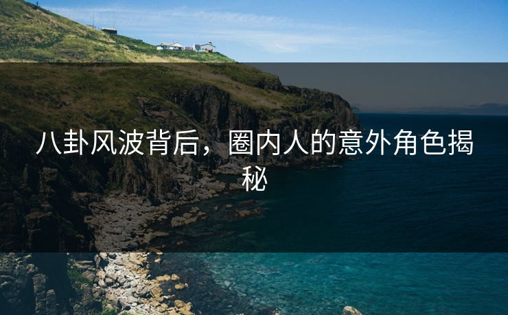 八卦风波背后，圈内人的意外角色揭秘