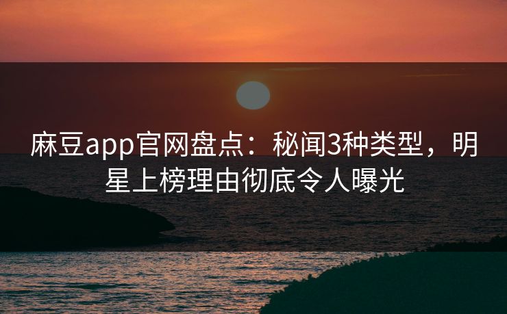麻豆app官网盘点：秘闻3种类型，明星上榜理由彻底令人曝光