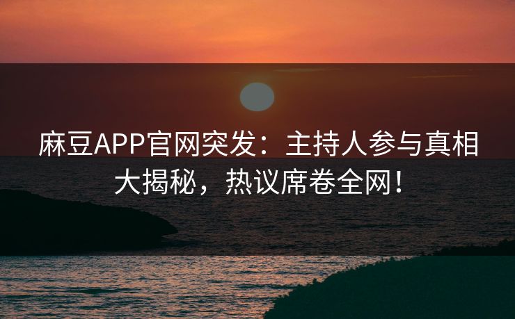 麻豆APP官网突发：主持人参与真相大揭秘，热议席卷全网！