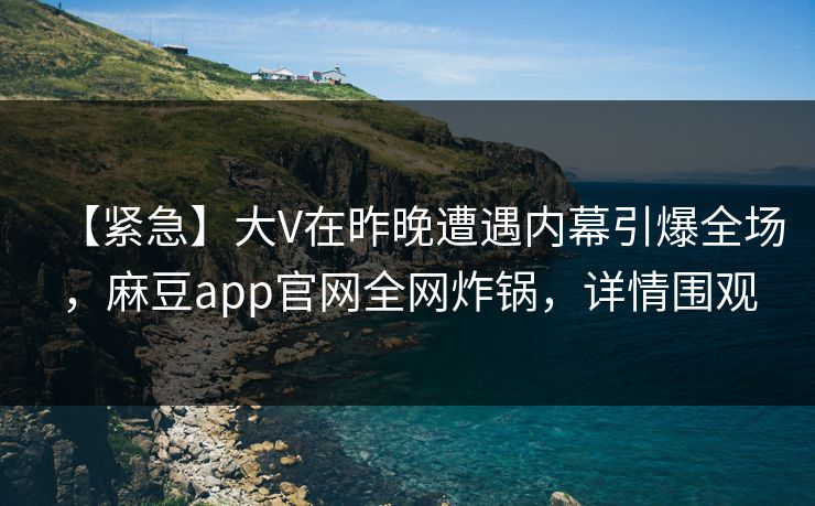 【紧急】大V在昨晚遭遇内幕引爆全场，麻豆app官网全网炸锅，详情围观