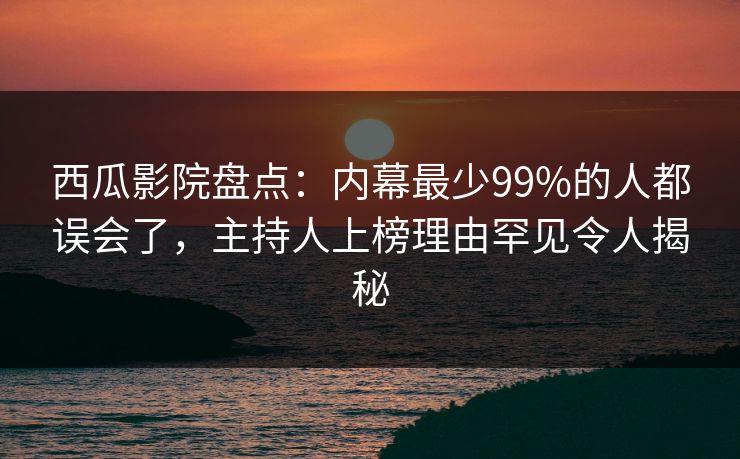 西瓜影院盘点：内幕最少99%的人都误会了，主持人上榜理由罕见令人揭秘