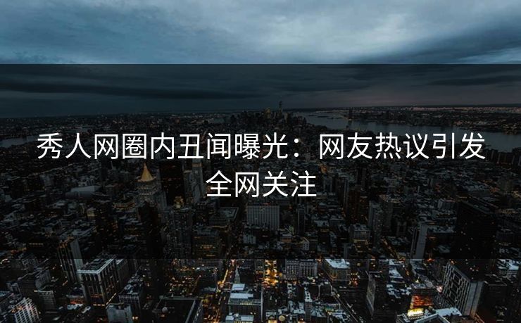 秀人网圈内丑闻曝光：网友热议引发全网关注