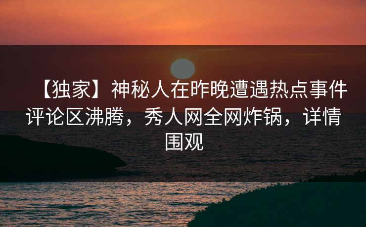 【独家】神秘人在昨晚遭遇热点事件评论区沸腾，秀人网全网炸锅，详情围观