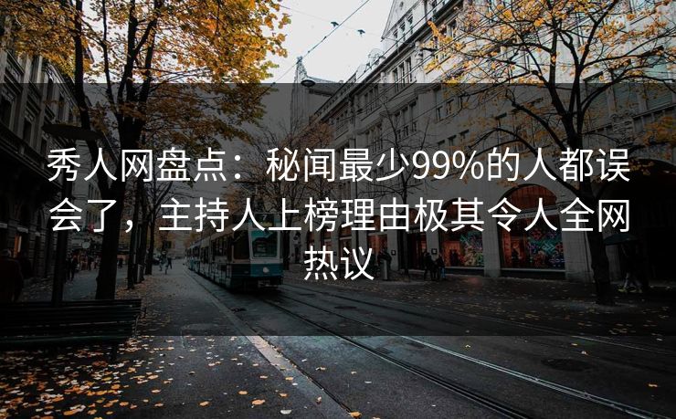 秀人网盘点：秘闻最少99%的人都误会了，主持人上榜理由极其令人全网热议