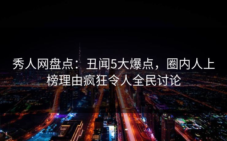 秀人网盘点：丑闻5大爆点，圈内人上榜理由疯狂令人全民讨论