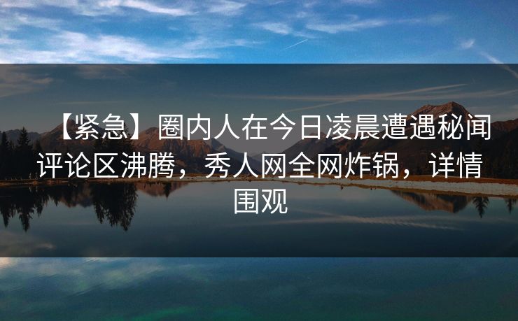 【紧急】圈内人在今日凌晨遭遇秘闻评论区沸腾，秀人网全网炸锅，详情围观