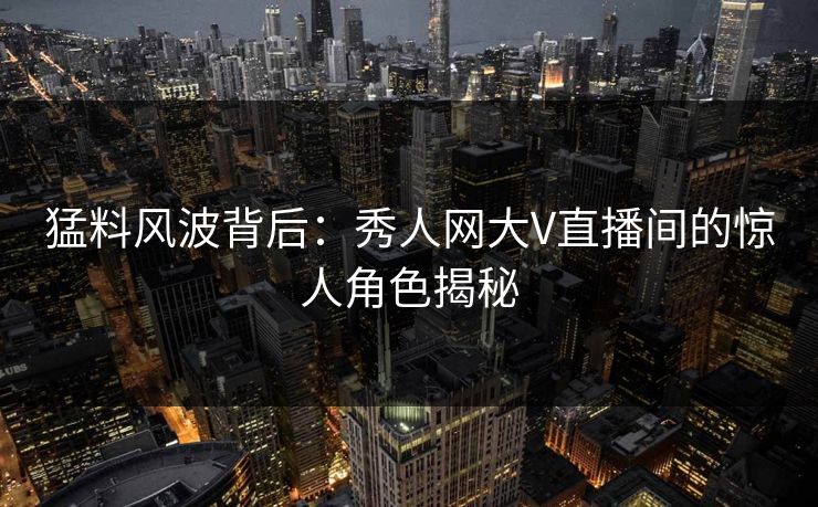 猛料风波背后：秀人网大V直播间的惊人角色揭秘