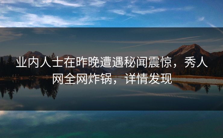业内人士在昨晚遭遇秘闻震惊，秀人网全网炸锅，详情发现