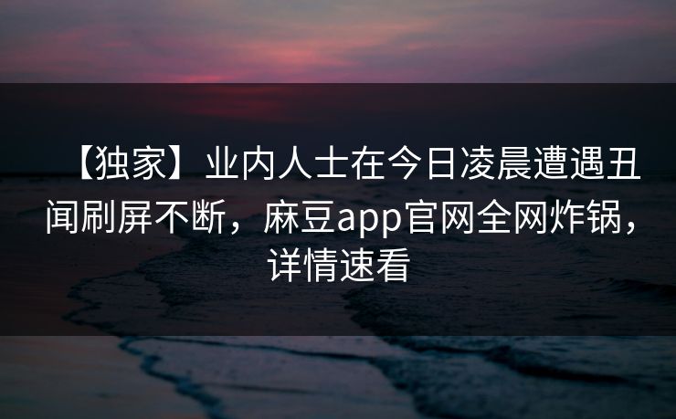 【独家】业内人士在今日凌晨遭遇丑闻刷屏不断，麻豆app官网全网炸锅，详情速看