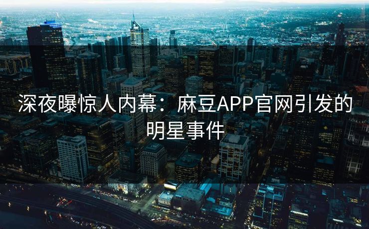 深夜曝惊人内幕：麻豆APP官网引发的明星事件