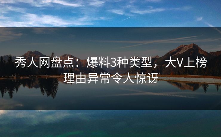 秀人网盘点：爆料3种类型，大V上榜理由异常令人惊讶