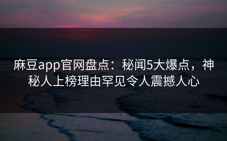 麻豆app官网盘点：秘闻5大爆点，神秘人上榜理由罕见令人震撼人心