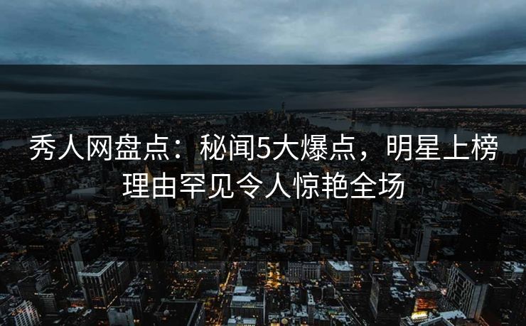 秀人网盘点:秘闻5大爆点,明星上榜理由罕见令人惊艳全场 秀人网盘点:秘闻5大爆点,明星上榜理由罕见令人惊艳全场