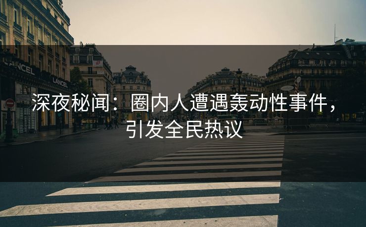 深夜秘闻：圈内人遭遇轰动性事件，引发全民热议