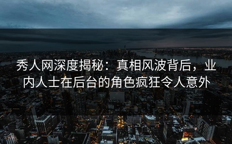 秀人网深度揭秘：真相风波背后，业内人士在后台的角色疯狂令人意外