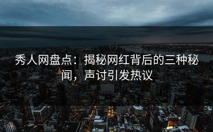 秀人网盘点：揭秘网红背后的三种秘闻，声讨引发热议