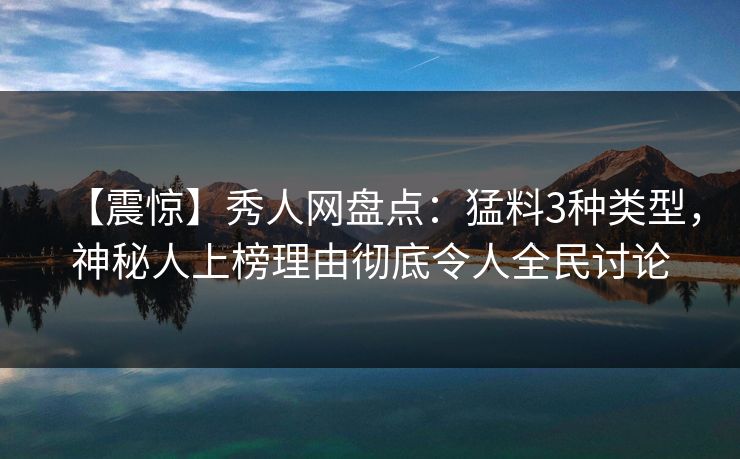 【震惊】秀人网盘点：猛料3种类型，神秘人上榜理由彻底令人全民讨论