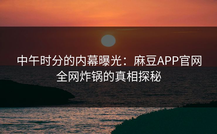 中午时分的内幕曝光：麻豆APP官网全网炸锅的真相探秘