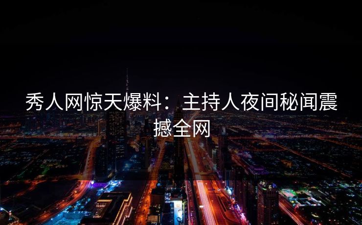 秀人网惊天爆料：主持人夜间秘闻震撼全网