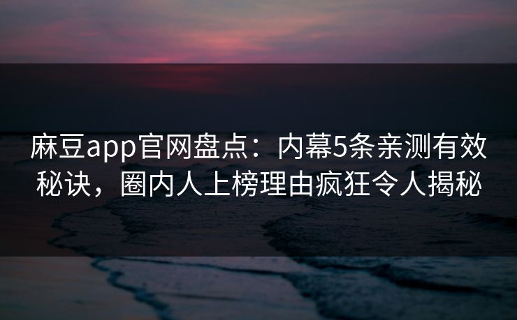 麻豆app官网盘点：内幕5条亲测有效秘诀，圈内人上榜理由疯狂令人揭秘