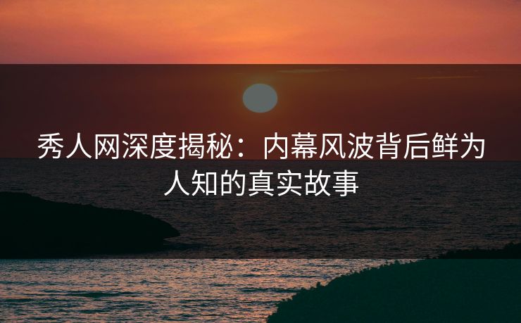 秀人网深度揭秘：内幕风波背后鲜为人知的真实故事