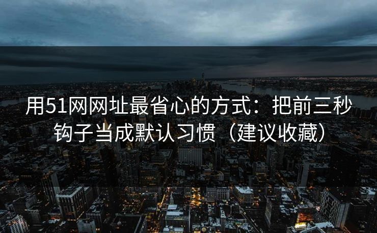 用51网网址最省心的方式：把前三秒钩子当成默认习惯（建议收藏）