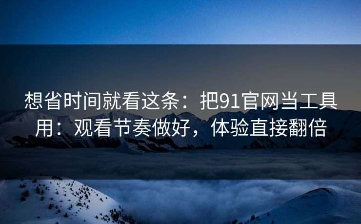 想省时间就看这条：把91官网当工具用：观看节奏做好，体验直接翻倍