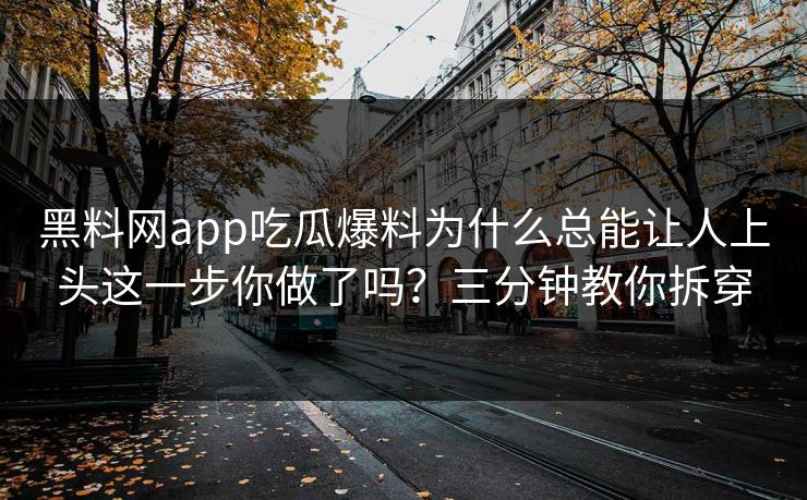 黑料网app吃瓜爆料为什么总能让人上头这一步你做了吗？三分钟教你拆穿