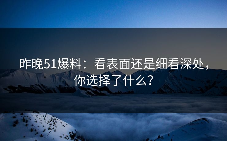 昨晚51爆料：看表面还是细看深处，你选择了什么？