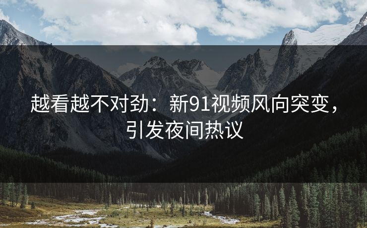 越看越不对劲：新91视频风向突变，引发夜间热议