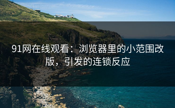 91网在线观看：浏览器里的小范围改版，引发的连锁反应