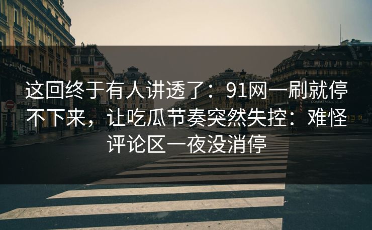 这回终于有人讲透了：91网一刷就停不下来，让吃瓜节奏突然失控：难怪评论区一夜没消停