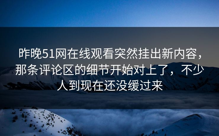 昨晚51网在线观看突然挂出新内容，那条评论区的细节开始对上了，不少人到现在还没缓过来